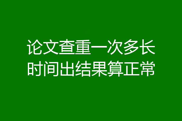 论文查重一次多长时间出结果算正常