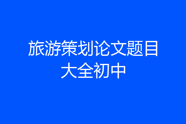旅游策划论文题目大全初中