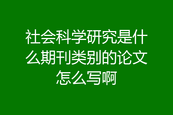 社会科学研究是什么期刊类别的论文怎么写啊