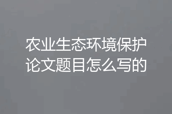 农业生态环境保护论文题目怎么写的