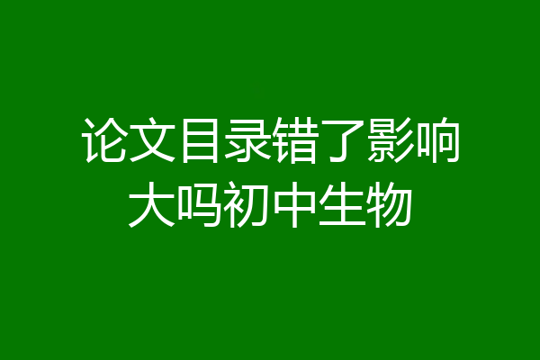 论文目录错了影响大吗初中生物