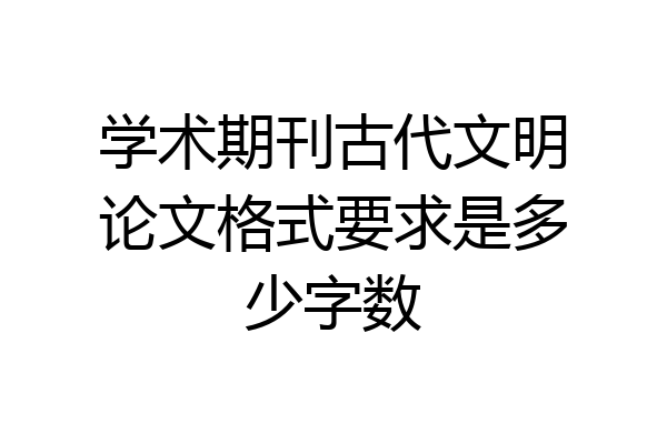 学术期刊古代文明论文格式要求是多少字数