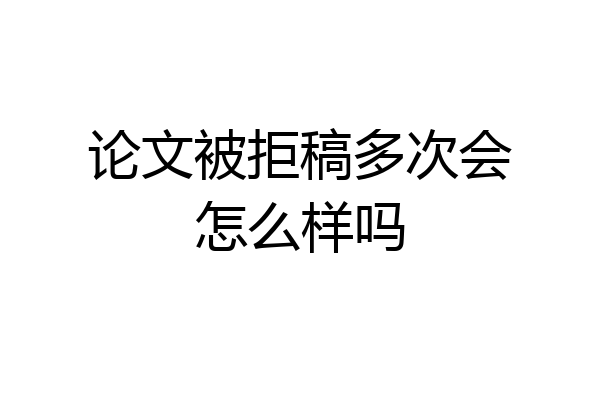 论文被拒稿多次会怎么样吗