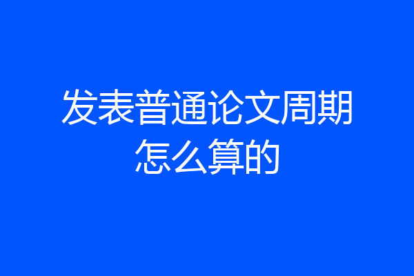 发表普通论文周期怎么算的