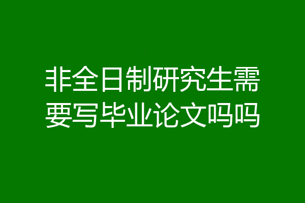 非全日制研究生需要写毕业论文吗吗