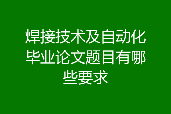 焊接技术及自动化毕业论文题目有哪些要求
