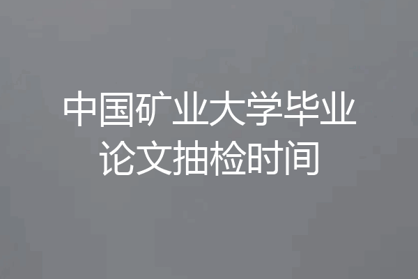 中国矿业大学毕业论文抽检时间
