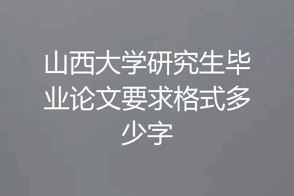 山西大学研究生毕业论文要求格式多少字