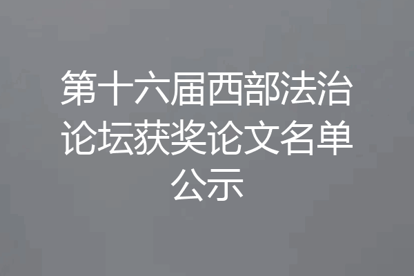 第十六届西部法治论坛获奖论文名单公示
