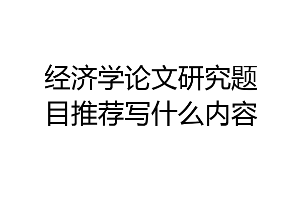 经济学论文研究题目推荐写什么内容