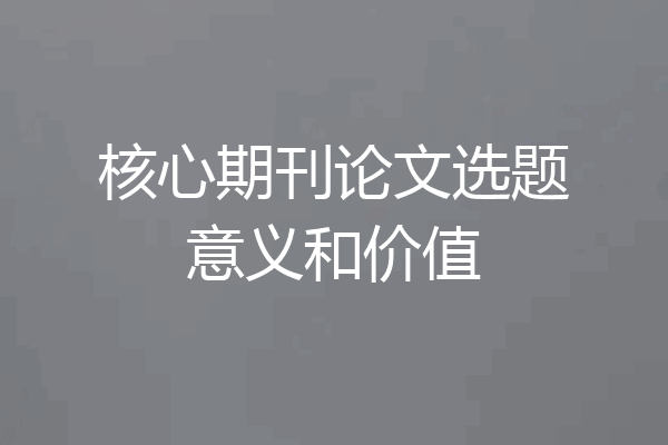 核心期刊论文选题意义和价值