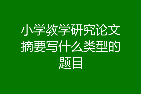 小学教学研究论文摘要写什么类型的题目