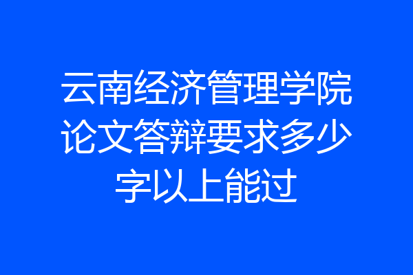 云南经济管理学院论文答辩要求多少字以上能过