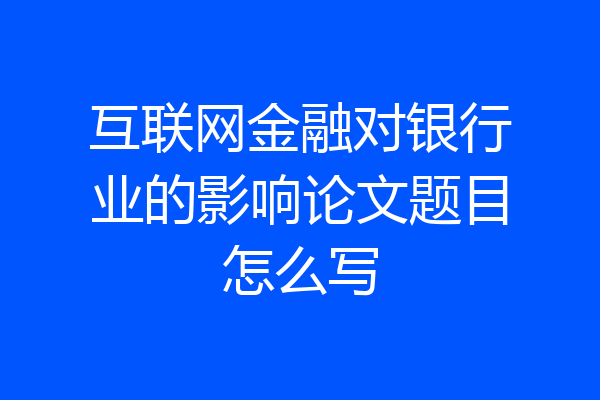 互联网金融对银行业的影响论文题目怎么写