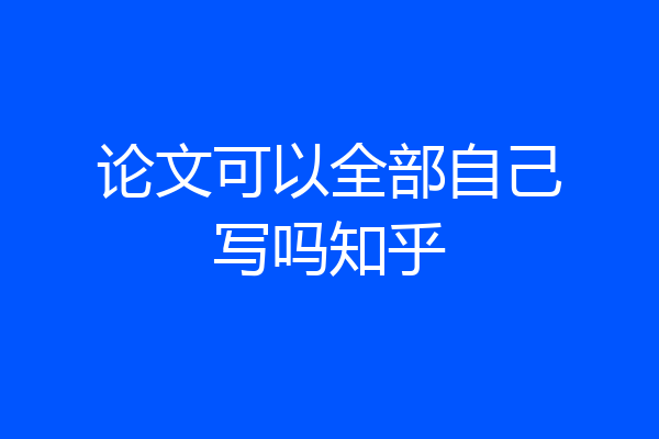 论文可以全部自己写吗知乎