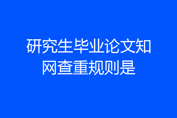 研究生毕业论文知网查重规则是