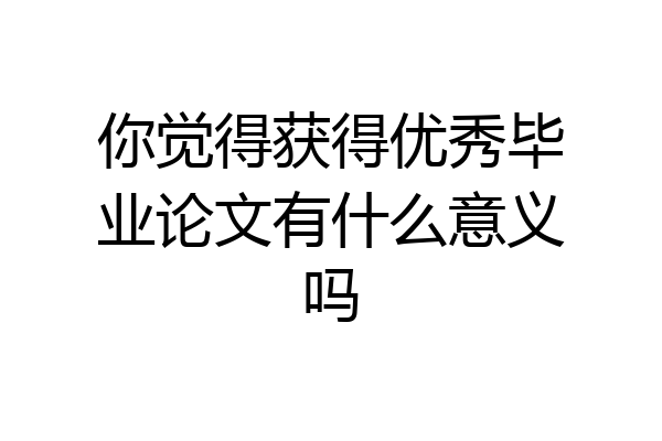 你觉得获得优秀毕业论文有什么意义吗