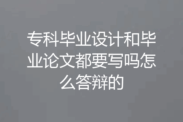专科毕业设计和毕业论文都要写吗怎么答辩的