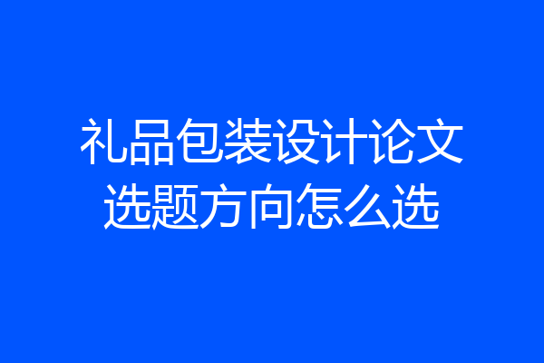 礼品包装设计论文选题方向怎么选