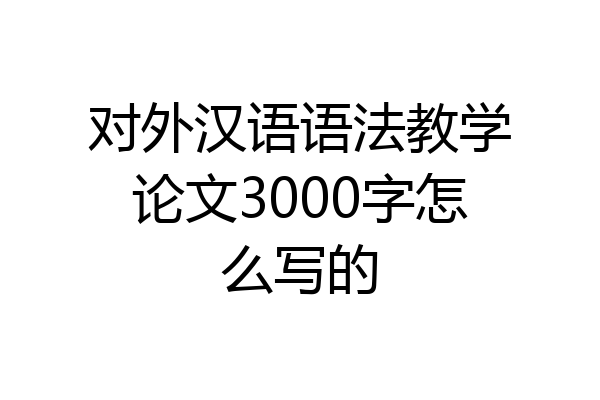 对外汉语语法教学论文3000字怎么写的
