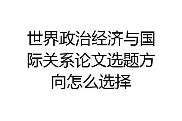 世界政治经济与国际关系论文选题方向怎么选择