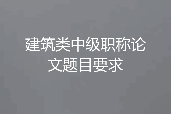 建筑类中级职称论文题目要求