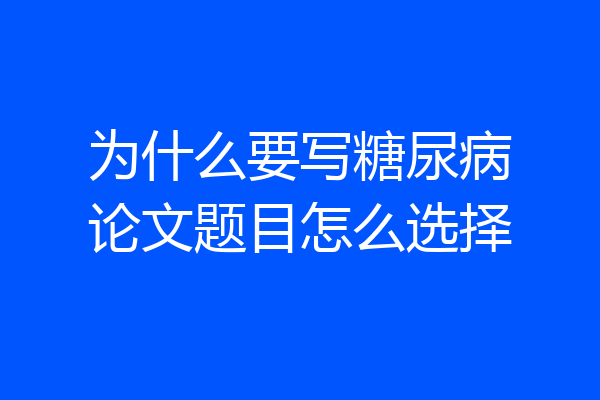 为什么要写糖尿病论文题目怎么选择