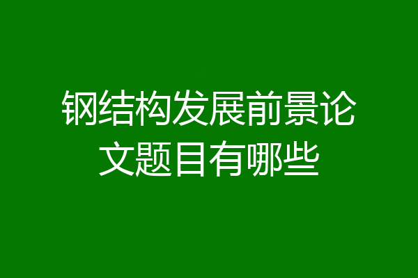 钢结构发展前景论文题目有哪些