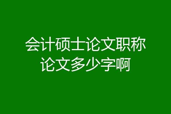 会计硕士论文职称论文多少字啊