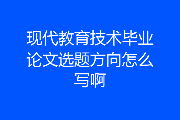现代教育技术毕业论文选题方向怎么写啊