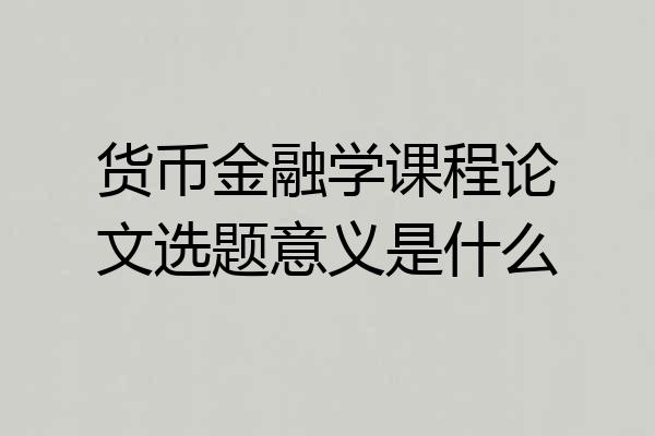 货币金融学课程论文选题意义是什么