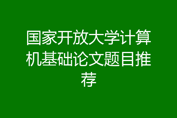 国家开放大学计算机基础论文题目推荐
