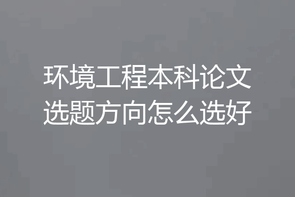环境工程本科论文选题方向怎么选好