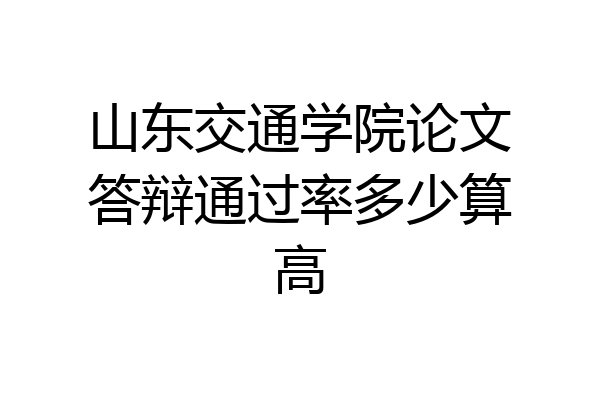 山东交通学院论文答辩通过率多少算高