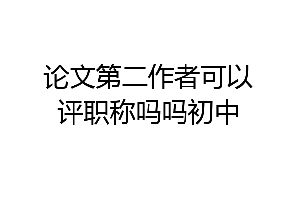 论文第二作者可以评职称吗吗初中