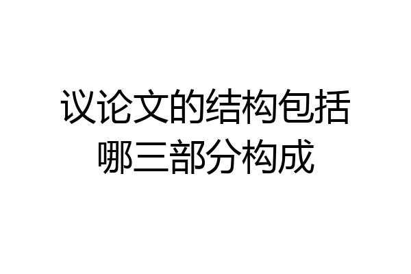 议论文的结构包括哪三部分构成