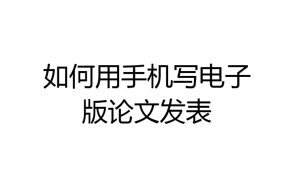 如何用手机写电子版论文发表