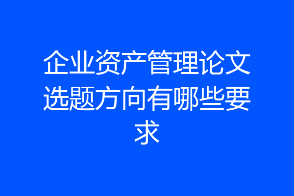 企业资产管理论文选题方向有哪些要求