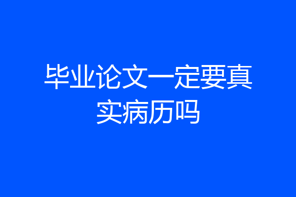 毕业论文一定要真实病历吗