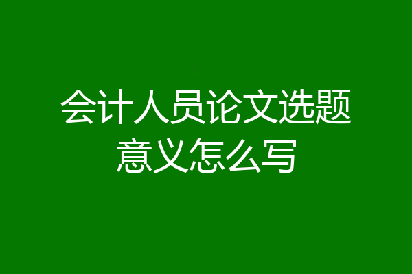 会计人员论文选题意义怎么写