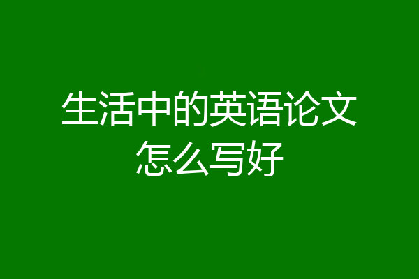 生活中的英语论文怎么写好