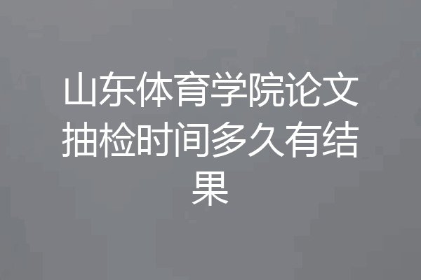 山东体育学院论文抽检时间多久有结果