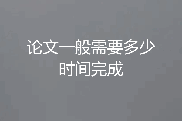 论文一般需要多少时间完成