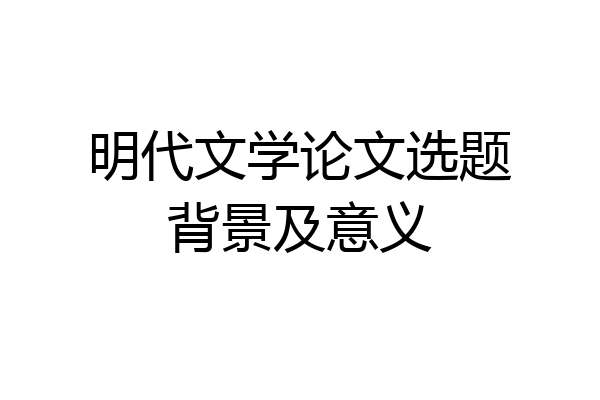 明代文学论文选题背景及意义
