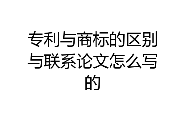 专利与商标的区别与联系论文怎么写的