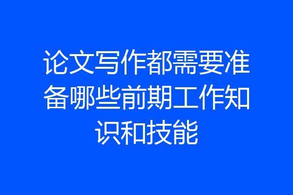 论文写作都需要准备哪些前期工作知识和技能