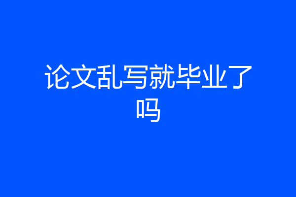 论文乱写就毕业了吗