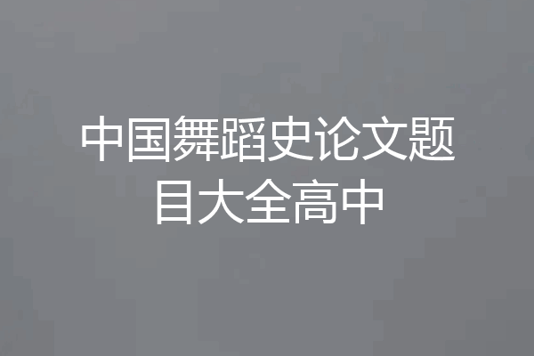 中国舞蹈史论文题目大全高中