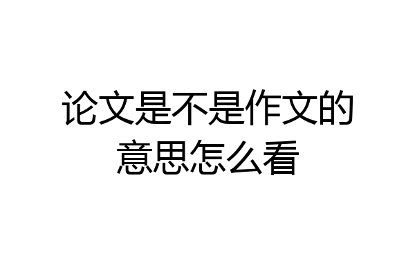 论文是不是作文的意思怎么看
