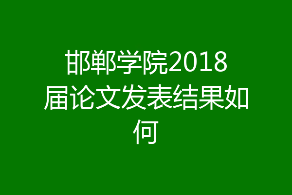 邯郸学院2018届论文发表结果如何